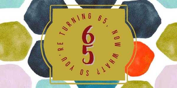 Turning 65? Now What?